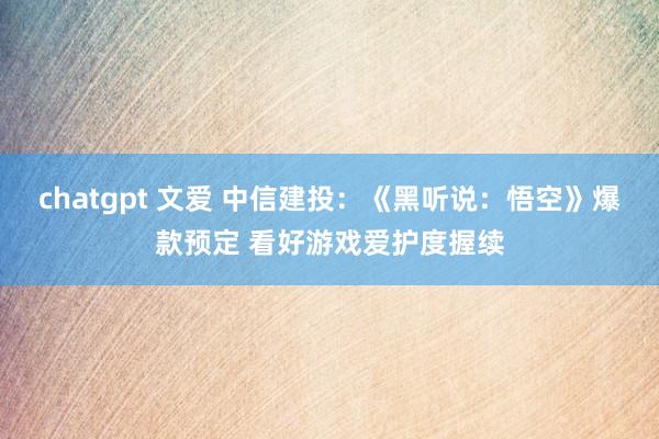 chatgpt 文爱 中信建投：《黑听说：悟空》爆款预定 看好游戏爱护度握续
