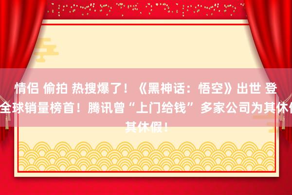 情侣 偷拍 热搜爆了！《黑神话：悟空》出世 登顶全球销量榜首！腾讯曾“上门给钱” 多家公司为其休假！