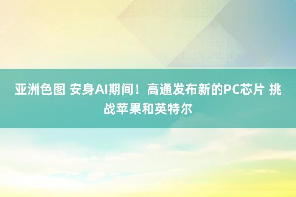 亚洲色图 安身AI期间！高通发布新的PC芯片 挑战苹果和英特尔