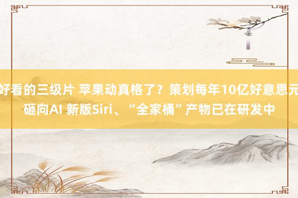 好看的三级片 苹果动真格了？策划每年10亿好意思元砸向AI 新版Siri、“全家桶”产物已在研发中