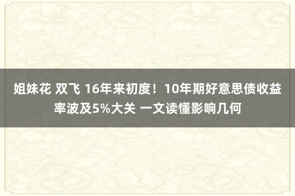 姐妹花 双飞 16年来初度！10年期好意思债收益率波及5%大关 一文读懂影响几何
