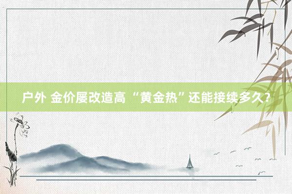 户外 金价屡改造高 “黄金热”还能接续多久？