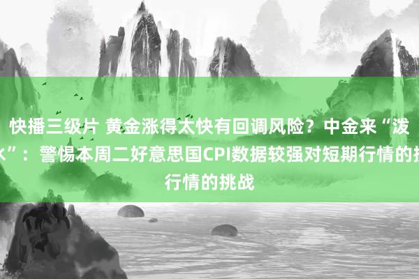 快播三级片 黄金涨得太快有回调风险？中金来“泼凉水”：警惕本周二好意思国CPI数据较强对短期行情的挑战