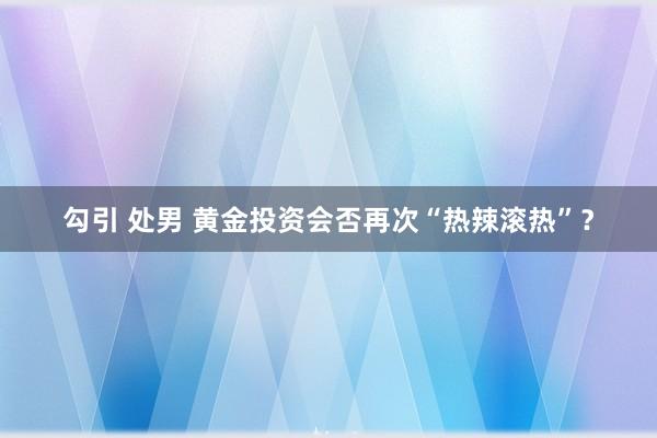 勾引 处男 黄金投资会否再次“热辣滚热”？