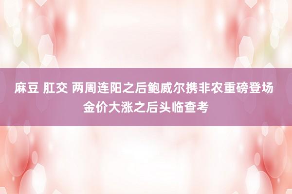 麻豆 肛交 两周连阳之后鲍威尔携非农重磅登场 金价大涨之后头临查考