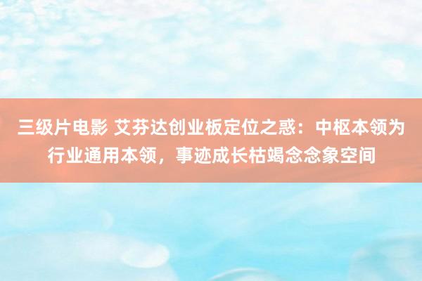 三级片电影 艾芬达创业板定位之惑：中枢本领为行业通用本领，事迹成长枯竭念念象空间
