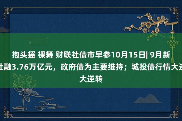 抱头摇 裸舞 财联社债市早参10月15日| 9月新增社融3.76万亿元，政府债为主要维持；城投债行情大逆转