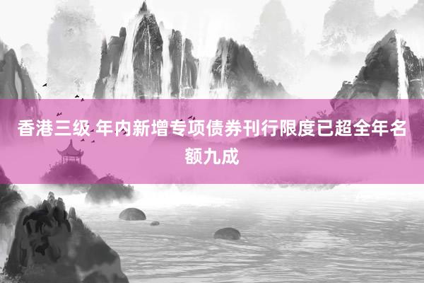 香港三级 年内新增专项债券刊行限度已超全年名额九成