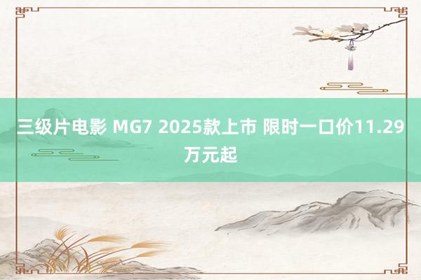 三级片电影 MG7 2025款上市 限时一口价11.29万元起