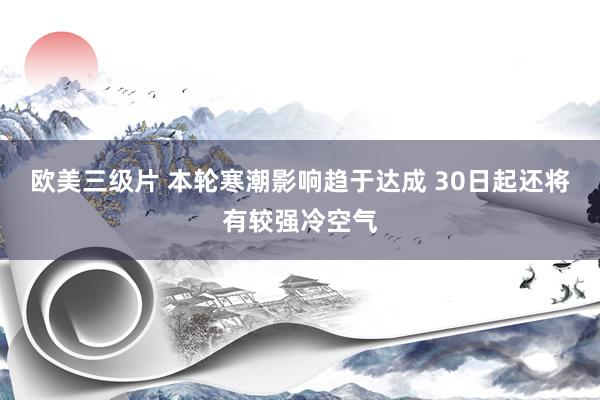 欧美三级片 本轮寒潮影响趋于达成 30日起还将有较强冷空气