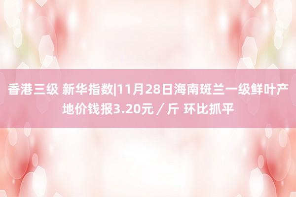 香港三级 新华指数|11月28日海南斑兰一级鲜叶产地价钱报3.20元／斤 环比抓平