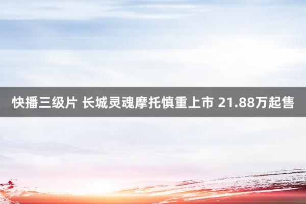 快播三级片 长城灵魂摩托慎重上市 21.88万起售