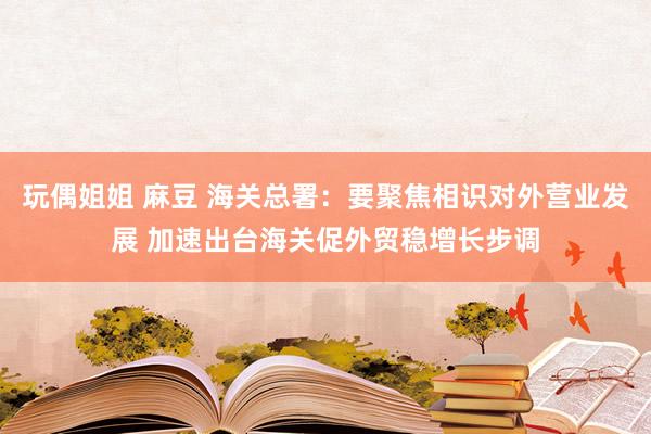 玩偶姐姐 麻豆 海关总署：要聚焦相识对外营业发展 加速出台海关促外贸稳增长步调