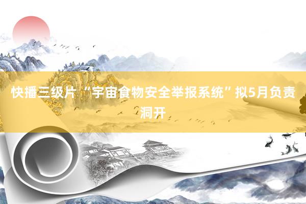 快播三级片 “宇宙食物安全举报系统”拟5月负责洞开