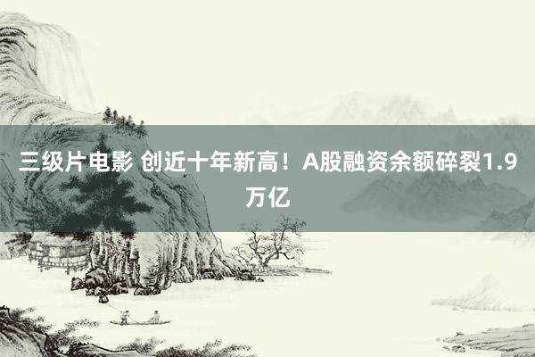 三级片电影 创近十年新高！A股融资余额碎裂1.9万亿