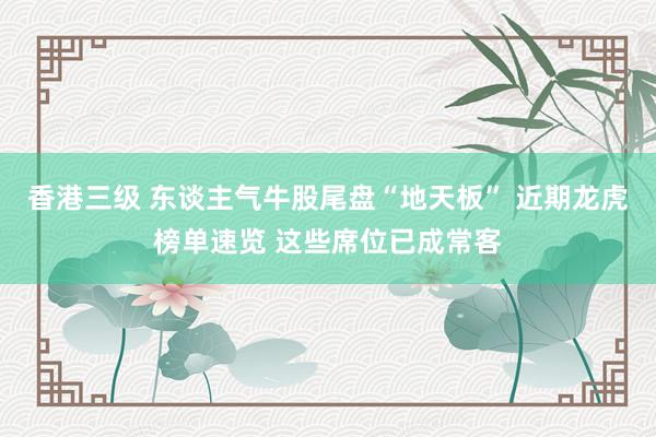 香港三级 东谈主气牛股尾盘“地天板” 近期龙虎榜单速览 这些席位已成常客