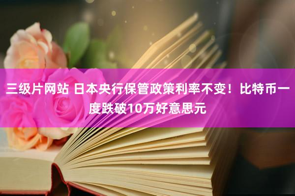 三级片网站 日本央行保管政策利率不变！比特币一度跌破10万好意思元