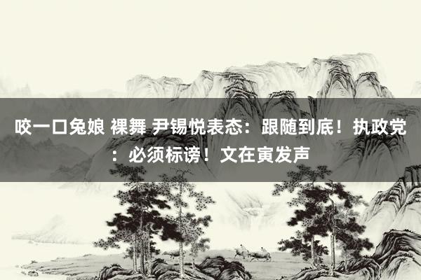 咬一口兔娘 裸舞 尹锡悦表态：跟随到底！执政党：必须标谤！文在寅发声