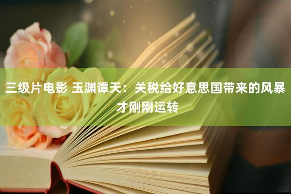 三级片电影 玉渊谭天：关税给好意思国带来的风暴 才刚刚运转