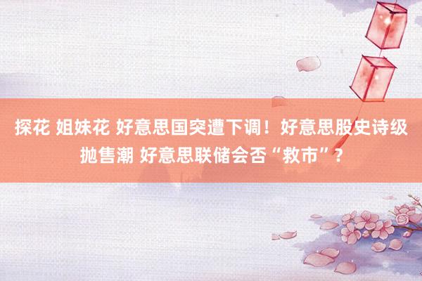 探花 姐妹花 好意思国突遭下调！好意思股史诗级抛售潮 好意思联储会否“救市”？