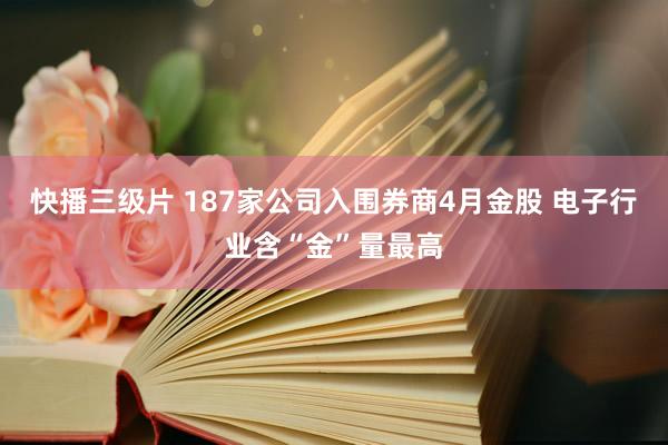 快播三级片 187家公司入围券商4月金股 电子行业含“金”量最高