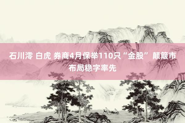石川澪 白虎 券商4月保举110只“金股” 颠簸市布局稳字率先