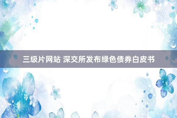 三级片网站 深交所发布绿色债券白皮书