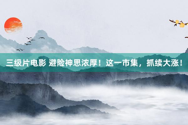 三级片电影 避险神思浓厚！这一市集，抓续大涨！
