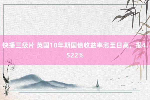 快播三级片 英国10年期国债收益率涨至日高，报4.522%