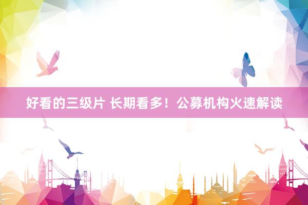 好看的三级片 长期看多！公募机构火速解读